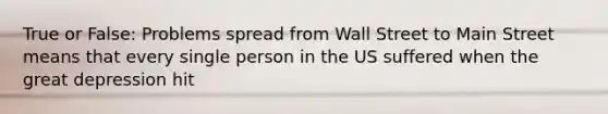 True or False: Problems spread from Wall Street to Main Street means that every single person in the US suffered when the great depression hit