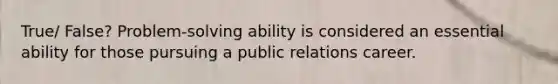 True/ False? Problem-solving ability is considered an essential ability for those pursuing a public relations career.