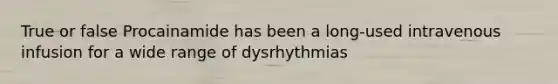 True or false Procainamide has been a long-used intravenous infusion for a wide range of dysrhythmias