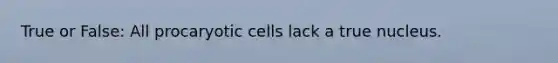 True or False: All procaryotic cells lack a true nucleus.