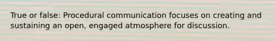 True or false: Procedural communication focuses on creating and sustaining an open, engaged atmosphere for discussion.