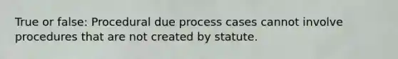 True or false: Procedural due process cases cannot involve procedures that are not created by statute.