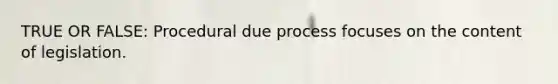 TRUE OR FALSE: Procedural due process focuses on the content of legislation.