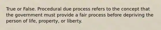 True or False. Procedural due process refers to the concept that the government must provide a fair process before depriving the person of life, property, or liberty.