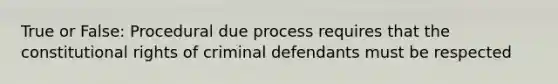 True or False: Procedural due process requires that the constitutional rights of criminal defendants must be respected