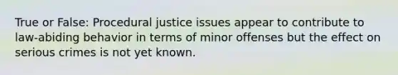 True or False: Procedural justice issues appear to contribute to law-abiding behavior in terms of minor offenses but the effect on serious crimes is not yet known.