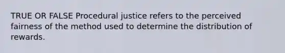 TRUE OR FALSE Procedural justice refers to the perceived fairness of the method used to determine the distribution of rewards.