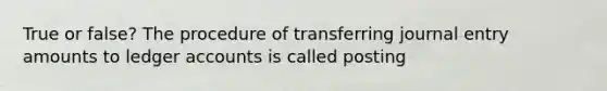 True or false? The procedure of transferring journal entry amounts to ledger accounts is called posting