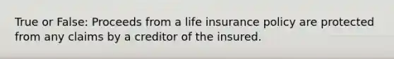 True or False: Proceeds from a life insurance policy are protected from any claims by a creditor of the insured.