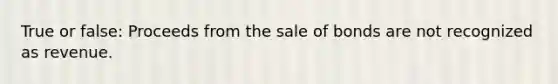 True or false: Proceeds from the sale of bonds are not recognized as revenue.