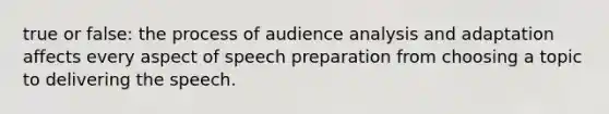 true or false: the process of audience analysis and adaptation affects every aspect of speech preparation from choosing a topic to delivering the speech.