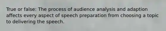 True or false: The process of audience analysis and adaption affects every aspect of speech preparation from choosing a topic to delivering the speech.