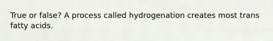 True or false? A process called hydrogenation creates most trans fatty acids.