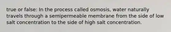 true or false: In the process called osmosis, water naturally travels through a semipermeable membrane from the side of low salt concentration to the side of high salt concentration.