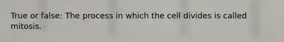 True or false: The process in which the cell divides is called mitosis.