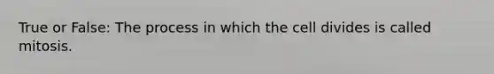 True or False: The process in which the cell divides is called mitosis.