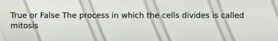 True or False The process in which the cells divides is called mitosis