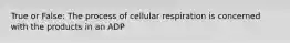 True or False: The process of cellular respiration is concerned with the products in an ADP