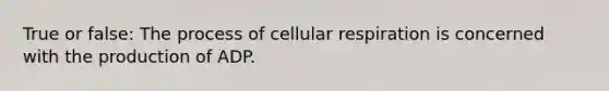 True or false: The process of cellular respiration is concerned with the production of ADP.