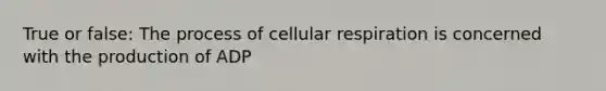 True or false: The process of <a href='https://www.questionai.com/knowledge/k1IqNYBAJw-cellular-respiration' class='anchor-knowledge'>cellular respiration</a> is concerned with the production of ADP