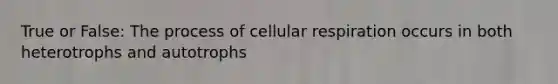 True or False: The process of cellular respiration occurs in both heterotrophs and autotrophs