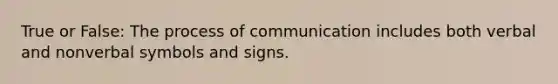 True or False: The process of communication includes both verbal and nonverbal symbols and signs.