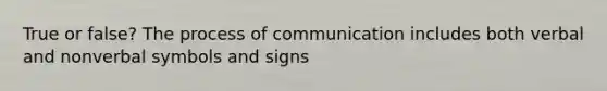 True or false? The process of communication includes both verbal and nonverbal symbols and signs