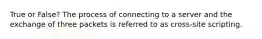 True or False? The process of connecting to a server and the exchange of three packets is referred to as cross-site scripting.