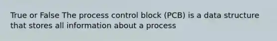 True or False The process control block (PCB) is a data structure that stores all information about a process