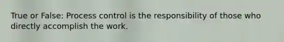 True or False: Process control is the responsibility of those who directly accomplish the work.