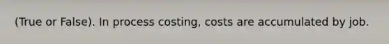 (True or False). In process costing, costs are accumulated by job.