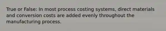 True or False: In most process costing systems, direct materials and conversion costs are added evenly throughout the manufacturing process.