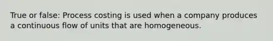 True or false: Process costing is used when a company produces a continuous flow of units that are homogeneous.