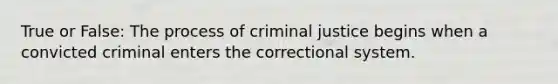 True or False: The process of criminal justice begins when a convicted criminal enters the correctional system.