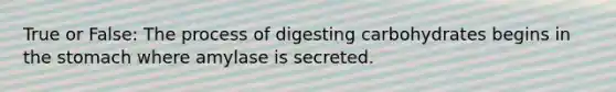 True or False: The process of digesting carbohydrates begins in the stomach where amylase is secreted.