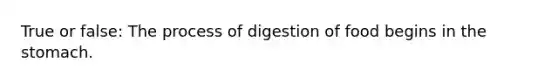 True or false: The process of digestion of food begins in <a href='https://www.questionai.com/knowledge/kLccSGjkt8-the-stomach' class='anchor-knowledge'>the stomach</a>.