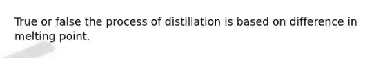 True or false the process of distillation is based on difference in melting point.