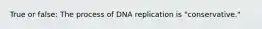 True or false: The process of DNA replication is "conservative."