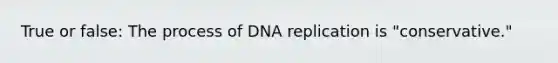 True or false: The process of DNA replication is "conservative."