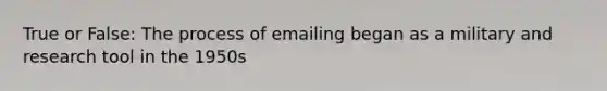 True or False: The process of emailing began as a military and research tool in the 1950s