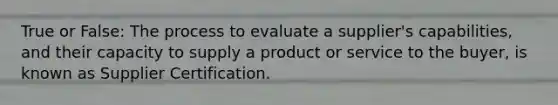 True or False: The process to evaluate a supplier's capabilities, and their capacity to supply a product or service to the buyer, is known as Supplier Certification.