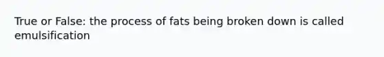 True or False: the process of fats being broken down is called emulsification