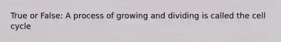 True or False: A process of growing and dividing is called the cell cycle