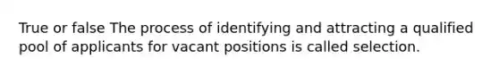 True or false The process of identifying and attracting a qualified pool of applicants for vacant positions is called selection.