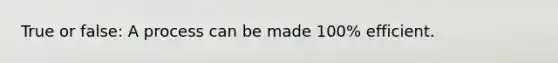True or false: A process can be made 100% efficient.