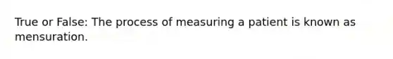 True or False: The process of measuring a patient is known as mensuration.