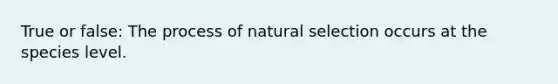 True or false: The process of natural selection occurs at the species level.