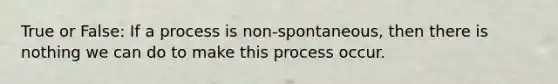 True or False: If a process is non-spontaneous, then there is nothing we can do to make this process occur.