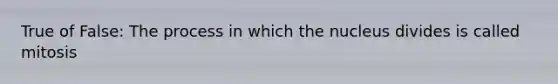 True of False: The process in which the nucleus divides is called mitosis