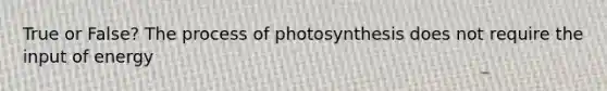 True or False? The <a href='https://www.questionai.com/knowledge/kZdL6DGYI4-process-of-photosynthesis' class='anchor-knowledge'>process of photosynthesis</a> does not require the input of energy